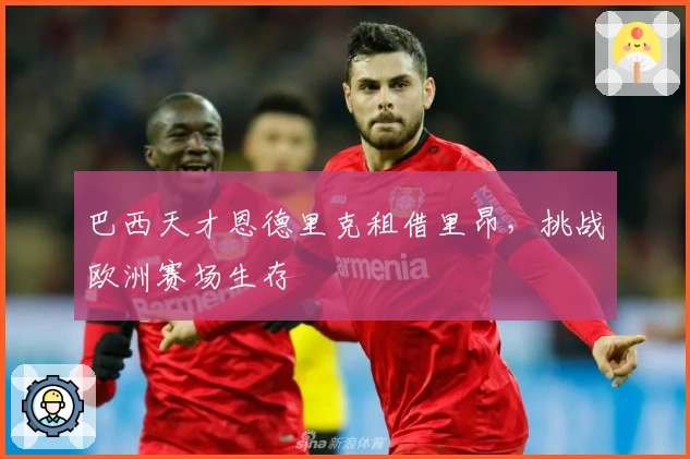 巴西天才恩德里克租借里昂，挑战欧洲赛场生存