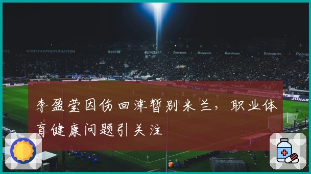 李盈莹因伤回津暂别米兰，职业体育健康问题引关注