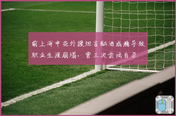 前上海申花外援坦言酗酒成瘾导致职业生涯崩塌，曾三次尝试自杀