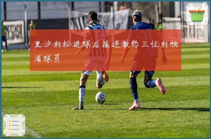 里沙利松进球后接连激怒三位利物浦球员