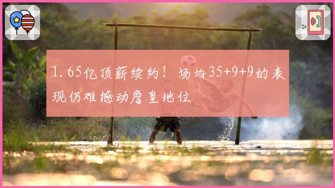 1.65亿顶薪续约！场均35+9+9的表现仍难撼动詹皇地位