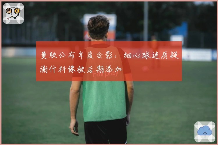 曼联公布年度合影，细心球迷质疑谢什科像被后期添加