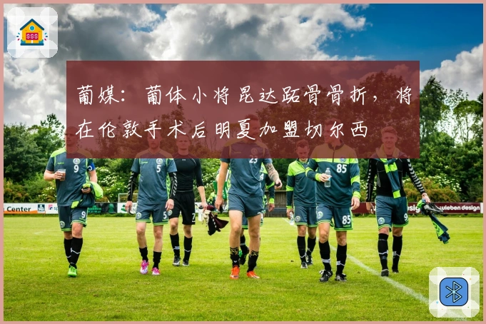 葡媒：葡体小将昆达跖骨骨折，将在伦敦手术后明夏加盟切尔西