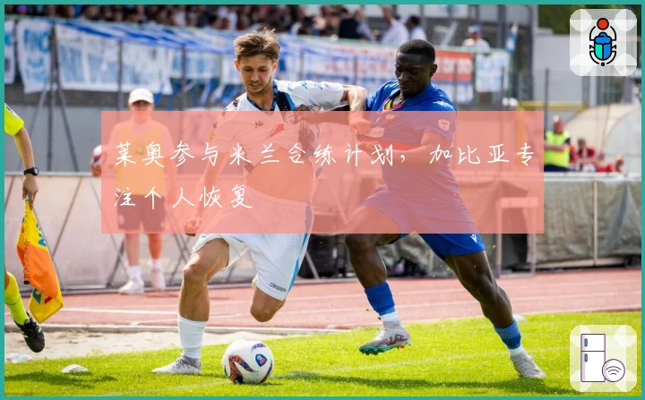 莱奥参与米兰合练计划，加比亚专注个人恢复