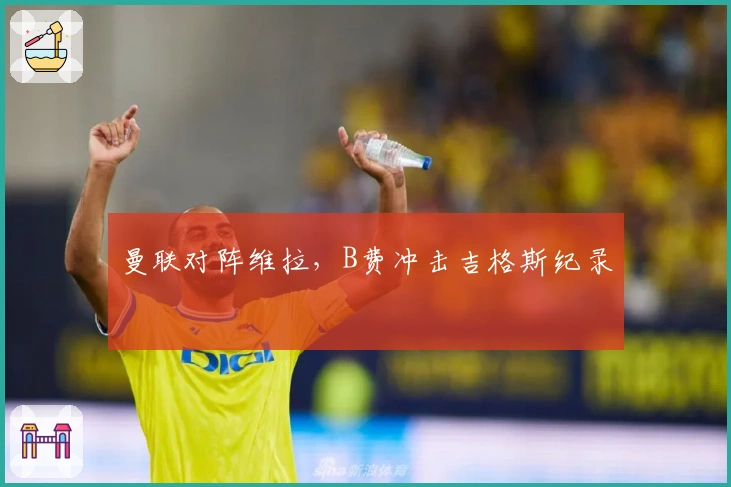 曼联对阵维拉，B费冲击吉格斯纪录