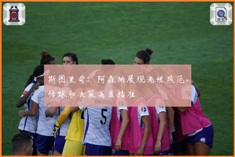 斯图里奇：阿森纳展现老练风范，传球和决策高度精准