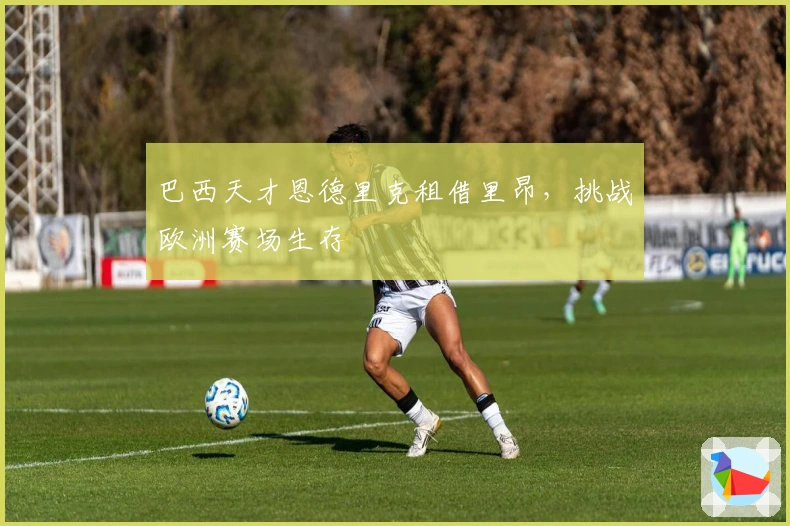 巴西天才恩德里克租借里昂，挑战欧洲赛场生存