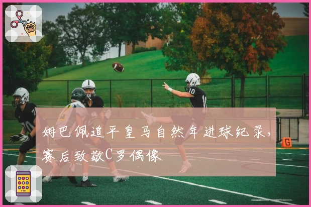 姆巴佩追平皇马自然年进球纪录，赛后致敬C罗偶像