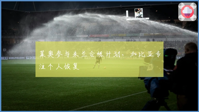 莱奥参与米兰合练计划，加比亚专注个人恢复