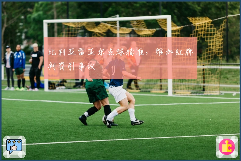 比利亚雷亚尔点球精准，维加红牌判罚引争议